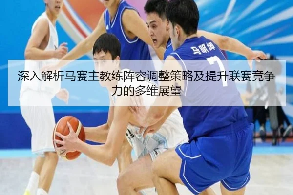 深入解析马赛主教练阵容调整策略及提升联赛竞争力的多维展望